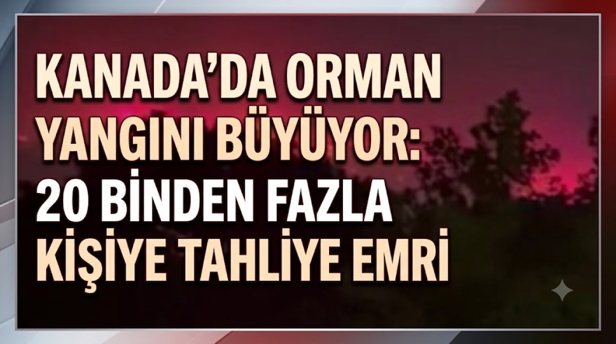 Kanada’da Orman Yangını Büyüyor: 20 Binden Fazla Kişiye Tahliye Emri